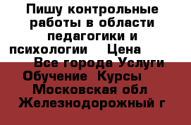 Пишу контрольные работы в области педагогики и психологии. › Цена ­ 300-650 - Все города Услуги » Обучение. Курсы   . Московская обл.,Железнодорожный г.